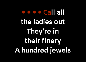 0 0 0 0 Call all
the ladies out

They're in
their finery
A hundred jewels