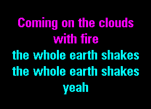 Coming on the clouds
with fire
the whole earth shakes
the whole earth shakes
yeah