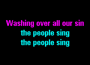 Washing over all our sin

the people sing
the people sing