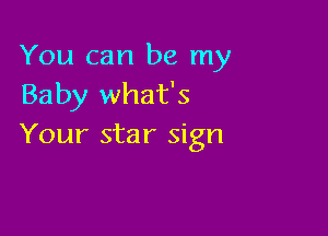 You can be my
Baby what's

Your star sign