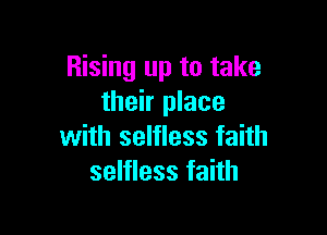 Rising up to take
their place

with selfless faith
selfless faith