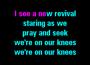I see a new revival
staring as we

pray and seek
we're on our knees
we're on our knees