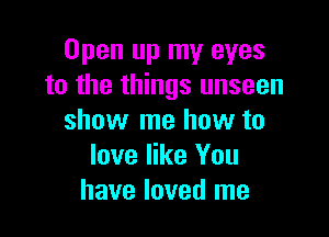 Open up my eyes
to the things unseen

show me how to
love like You
have loved me