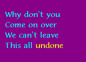 Why don't you
Come on over

We can't leave
This all undone