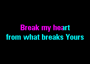 Break my heart

from what breaks Yours