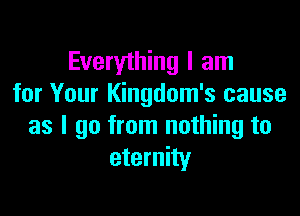 Everything I am
for Your Kingdom's cause

as I go from nothing to
eternity