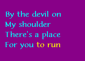 By the devil on
My shoulder

There's a place
For you to run