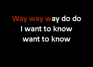 Way way way do do
I want to know

want to know