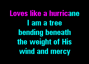 Loves like a hurricane
I am a tree

bending beneath
the weight of His
wind and mercy