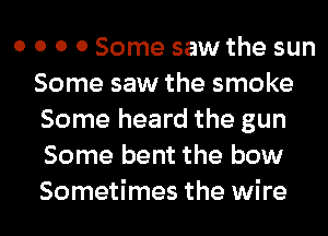 o o o 0 Some saw the sun
Some saw the smoke
Some heard the gun
Some bent the bow
Sometimes the wire