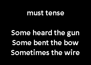 must tense

Some heard the gun
Some bent the bow
Sometimes the wire
