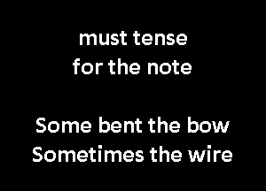 must tense
for the note

Some bent the bow
Sometimes the wire
