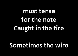 must tense
for the note

Caught in the fire

Sometimes the wire