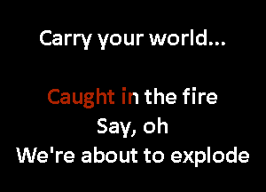 Carry your world...

Caught in the fire
Say, oh
We're about to explode