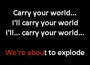 Carry your world...
I'll carry your world
I'll... carry your world...

We're about to explode