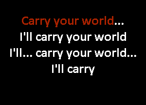 Carry your world...
I'll carry your world

I'll... carry your world...
I'll carry