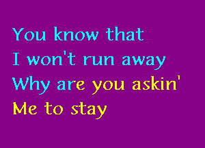 You know that
I won't run away

Why are you askin'
Me to stay