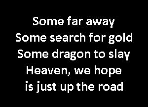 Some far away
Some search for gold
Some dragon to slay

Heaven, we hope

is just up the road I