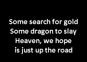 Some search for gold

Some dragon to slay
Heaven, we hope
is just up the road