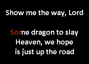 Show me the way, Lord

Some dragon to slay
Heaven, we hope
is just up the road
