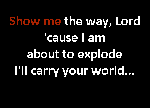 Show me the way, Lord
'cause I am

about to explode
I'll carry your world...