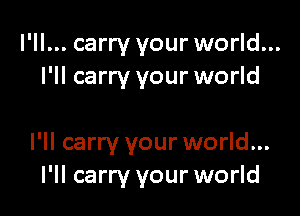 I'll... carry your world...
I'll carry your world

I'll carry your world...
I'll carry your world
