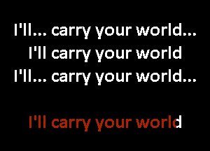 I'll... carry your world...
I'll carry your world

I'll... carry your world...

I'll carry your world