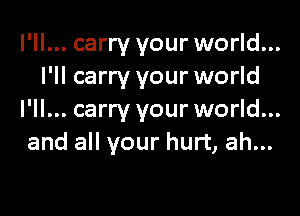 I'll... carry your world...
I'll carry your world

I'll... carry your world...
and all your hurt, ah...