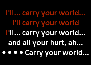 I'll... carry your world...

I'll carry your world
I'll... carry your world...
and all your hurt, ah...

0 0 0 0 Carry your world...