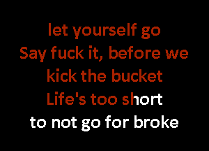 let yourself go
Say fuck it, before we

kick the bucket
Life's too short
to not go for broke