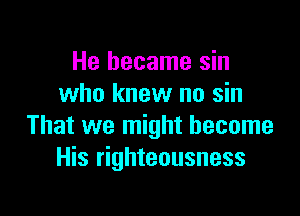 He became sin
who knew no sin

That we might become
His righteousness