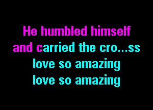 He humbled himself
and carried the cro...ss

love so amazing
love so amazing