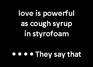love is powerful
as cough syrup

in styrofoam

0 0 0 0 They say that