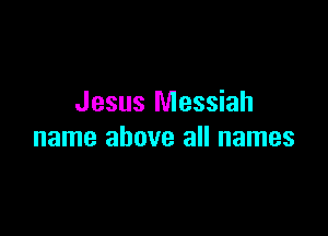 Jesus Messiah

name above all names