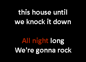 this house until
we knock it down

All night long
We're gonna rock