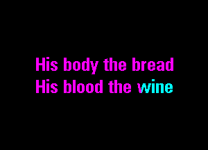 His body the bread

His blood the wine