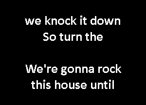 we knock it down
80 turn the

We're gonna rock
this house until