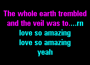 The whole earth trembled
and the veil was to....rn
love so amazing
love so amazing
yeah