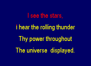 I hear the rolling thunder

Thy power throughout

The universe displayed.