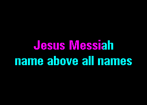 Jesus Messiah

name above all names