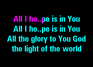 All I ho..pe is in You
All I ho..pe is in You

All the glory to You God
the light of the world