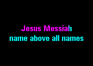 Jesus Messiah

name above all names