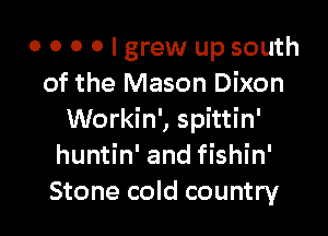 o o o o I grew up south
of the Mason Dixon

Workin', spittin'
huntin' and fishin'
Stone cold country