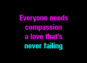Everyone needs
compassion

a love that's
never failing