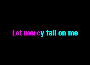 Let mercy fall on me