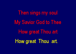 How great Thou art.
