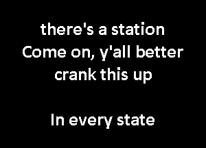 there's a station
Come on, y'all better

crank this up

In every state