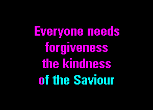 Everyone needs
forgiveness

the kindness
of the Saviour