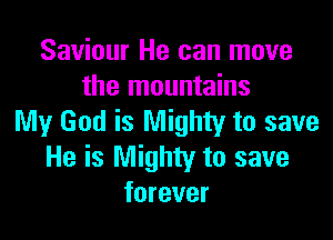 Saviour He can move
the mountains

My God is Mighty to save
He is Mighty to save
forever