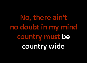 No, there ain't
no doubt in my mind

country must be
country wide